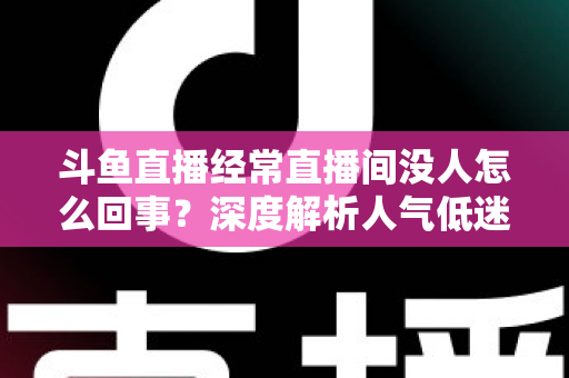 斗鱼直播经常直播间没人怎么回事？深度解析人气低迷的真正原因与破解之道
