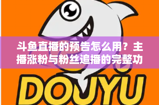 斗鱼直播的预告怎么用？主播涨粉与粉丝追播的完整功能指南