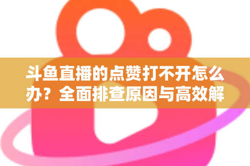 斗鱼直播的点赞打不开怎么办？全面排查原因与高效解决指南