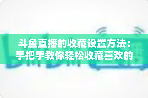 斗鱼直播的收藏设置方法:手把手教你轻松收藏喜欢的直播间,告别找不到主播的烦恼 斗鱼直播的收藏设置方法:手把手教你轻松收藏喜欢的直播间,告别找不到主播的烦恼