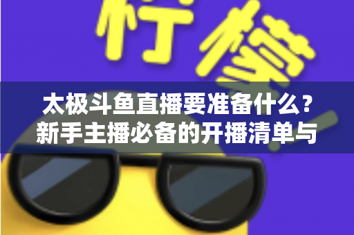 太极斗鱼直播要准备什么?新手主播必备的开播清单与实战指南 太极斗鱼直播要准备什么?新手主播必备的开播清单与实战指南