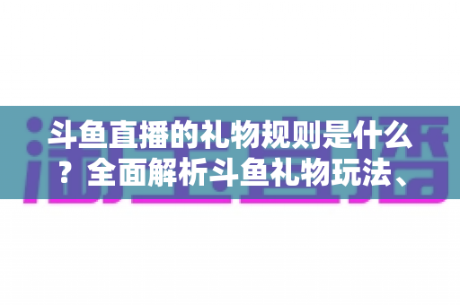 斗鱼直播的礼物规则是什么？全面解析斗鱼礼物玩法、价格与分成机制指南