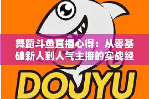 舞蹈斗鱼直播心得:从零基础新人到人气主播的实战经验全解析 舞蹈斗鱼直播心得:从零基础新人到人气主播的实战经验全解析