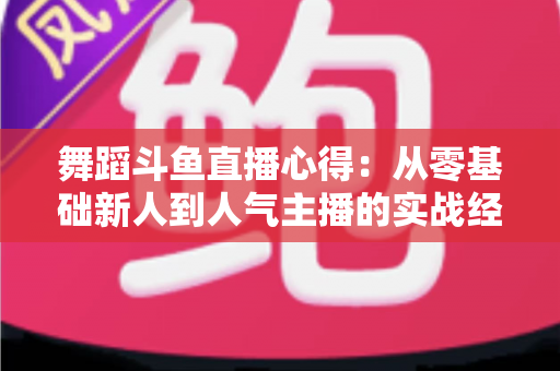 舞蹈斗鱼直播心得:从零基础新人到人气主播的实战经验全解析 舞蹈斗鱼直播心得:从零基础新人到人气主播的实战经验全解析