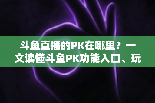 斗鱼直播的PK在哪里？一文读懂斗鱼PK功能入口、玩法与实用技巧全解析