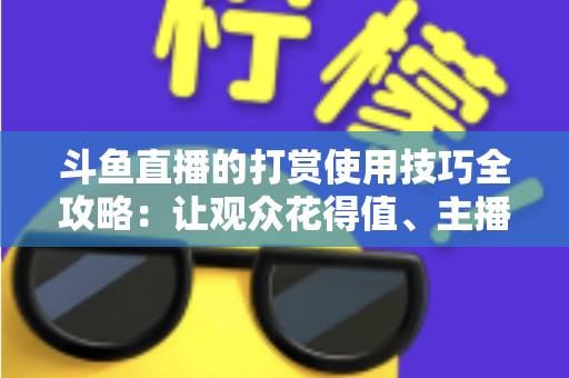 斗鱼直播的打赏使用技巧全攻略：让观众花得值、主播收得稳的实用指南