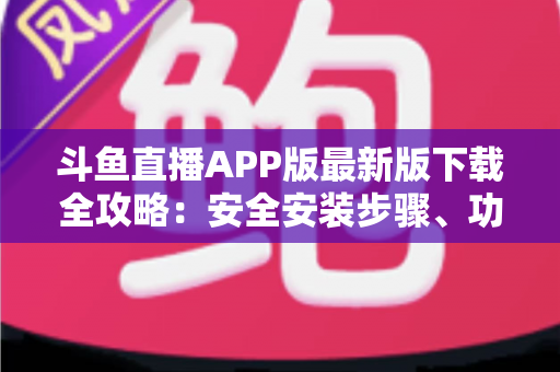 斗鱼直播APP版最新版下载全攻略:安全安装步骤、功能亮点与常见问题一网打尽 斗鱼直播APP版最新版下载全攻略:安全安装步骤、功能亮点与常见问题一网打尽