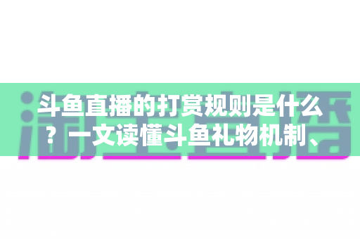 斗鱼直播的打赏规则是什么？一文读懂斗鱼礼物机制、充值方式与主播分成全攻略
