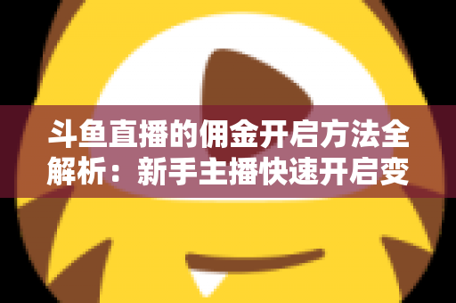 斗鱼直播的佣金开启方法全解析:新手主播快速开启变现之路的完整实战指南 斗鱼直播的佣金开启方法全解析:新手主播快速开启变现之路的完整实战指南