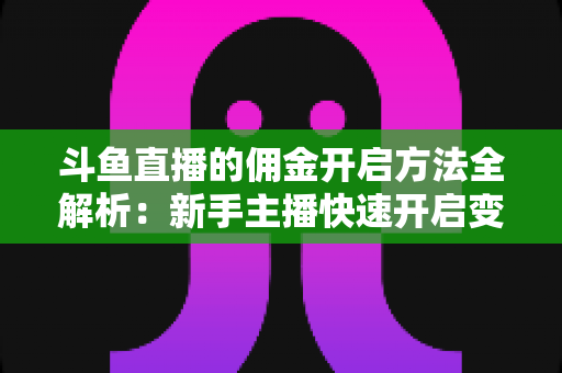斗鱼直播的佣金开启方法全解析：新手主播快速开启变现之路的完整实战指南