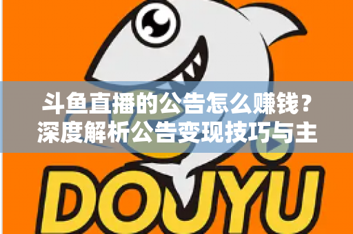 斗鱼直播的公告怎么赚钱？深度解析公告变现技巧与主播盈利全攻略