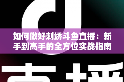 如何做好刺绣斗鱼直播：新手到高手的全方位实战指南