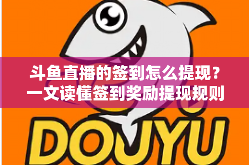 斗鱼直播的签到怎么提现?一文读懂签到奖励提现规则与操作流程 斗鱼直播的签到怎么提现?一文读懂签到奖励提现规则与操作流程