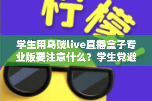 学生用乌贼live直播盒子专业版要注意什么?学生党避坑省钱的直播设备使用全指南 学生用乌贼live直播盒子专业版要注意什么?学生党避坑省钱的直播设备使用全指南
