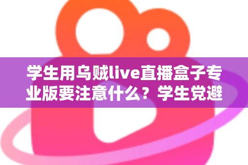 学生用乌贼live直播盒子专业版要注意什么?学生党避坑省钱的直播设备使用全指南 学生用乌贼live直播盒子专业版要注意什么?学生党避坑省钱的直播设备使用全指南