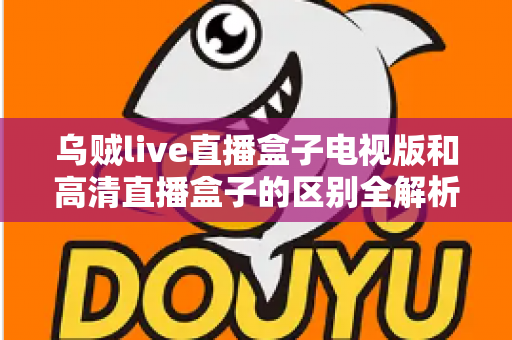 乌贼live直播盒子电视版和高清直播盒子的区别全解析:选对盒子,畅享大屏观影新体验 乌贼live直播盒子电视版和高清直播盒子的区别全解析:选对盒子,畅享大屏观影新体验
