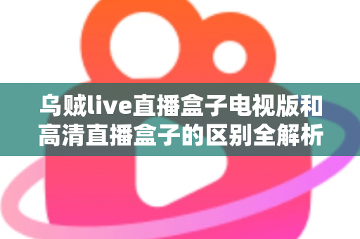 乌贼live直播盒子电视版和高清直播盒子的区别全解析:选对盒子,畅享大屏观影新体验 乌贼live直播盒子电视版和高清直播盒子的区别全解析:选对盒子,畅享大屏观影新体验