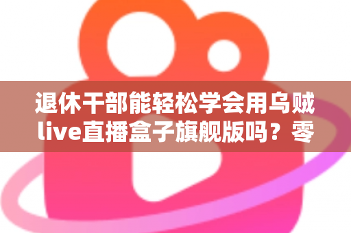 退休干部能轻松学会用乌贼live直播盒子旗舰版吗?零基础中老年人快速上手直播设备全攻略 退休干部能轻松学会用乌贼live直播盒子旗舰版吗?零基础中老年人快速上手直播设备全攻略