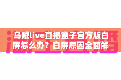 乌贼live直播盒子官方版白屏怎么办？白屏原因全面解析与高效修复方案一学就会
