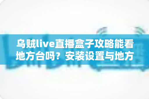 乌贼live直播盒子攻略能看地方台吗?安装设置与地方频道观看全解析 乌贼live直播盒子攻略能看地方台吗?安装设置与地方频道观看全解析
