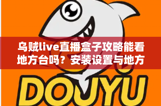 乌贼live直播盒子攻略能看地方台吗?安装设置与地方频道观看全解析 乌贼live直播盒子攻略能看地方台吗?安装设置与地方频道观看全解析