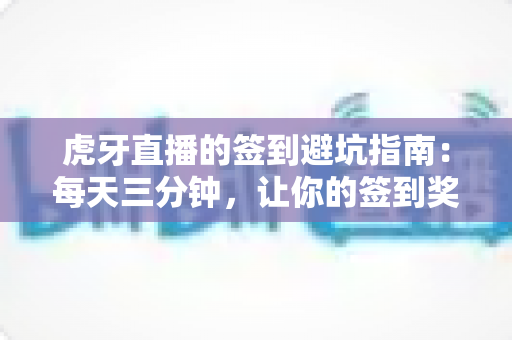虎牙直播的签到避坑指南：每天三分钟，让你的签到奖励不再悄悄流失