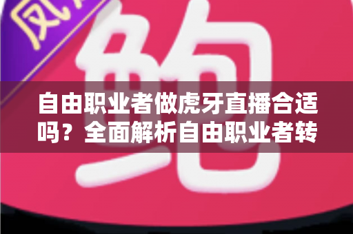 自由职业者做虎牙直播合适吗？全面解析自由职业者转型主播的优势、挑战与实战指南
