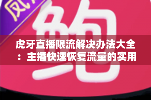 虎牙直播限流解决办法大全:主播快速恢复流量的实用运营指南 虎牙直播限流解决办法大全:主播快速恢复流量的实用运营指南