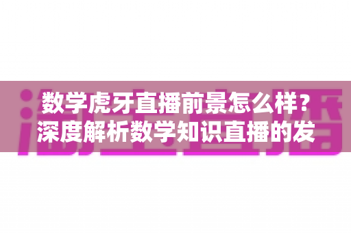 数学虎牙直播前景怎么样?深度解析数学知识直播的发展机遇与挑战 数学虎牙直播前景怎么样?深度解析数学知识直播的发展机遇与挑战