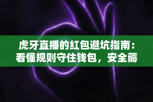 虎牙直播的红包避坑指南:看懂规则守住钱包,安全薅羊毛不踩雷的实用攻略 虎牙直播的红包避坑指南:看懂规则守住钱包,安全薅羊毛不踩雷的实用攻略
