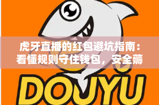 虎牙直播的红包避坑指南:看懂规则守住钱包,安全薅羊毛不踩雷的实用攻略 虎牙直播的红包避坑指南:看懂规则守住钱包,安全薅羊毛不踩雷的实用攻略