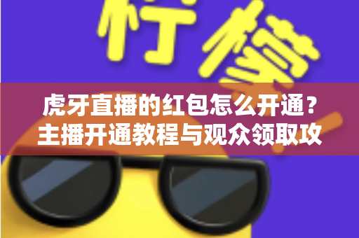 虎牙直播的红包怎么开通？主播开通教程与观众领取攻略全解析