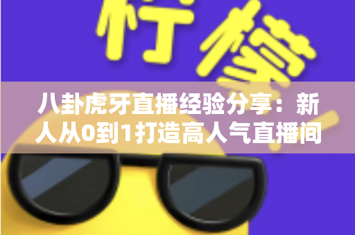 八卦虎牙直播经验分享:新人从0到1打造高人气直播间的实战干货指南 八卦虎牙直播经验分享:新人从0到1打造高人气直播间的实战干货指南