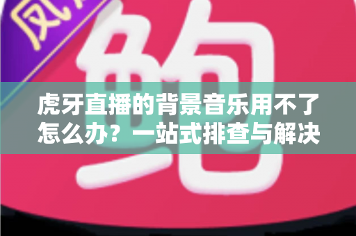 虎牙直播的背景音乐用不了怎么办?一站式排查与解决全攻略,助你快速恢复直播氛围 虎牙直播的背景音乐用不了怎么办?一站式排查与解决全攻略,助你快速恢复直播氛围