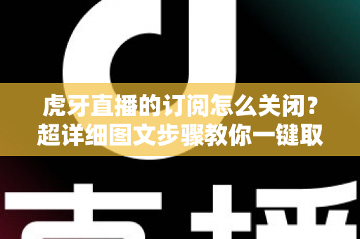 虎牙直播的订阅怎么关闭?超详细图文步骤教你一键取消订阅不踩坑 虎牙直播的订阅怎么关闭?超详细图文步骤教你一键取消订阅不踩坑