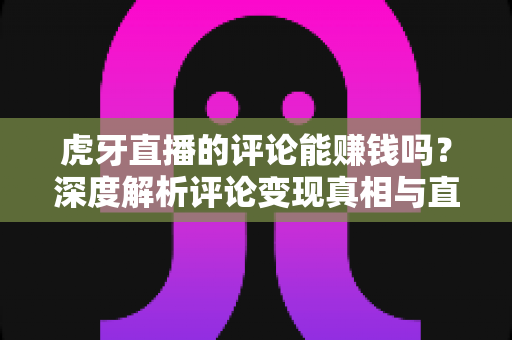 虎牙直播的评论能赚钱吗?深度解析评论变现真相与直播平台赚钱的正确姿势 虎牙直播的评论能赚钱吗?深度解析评论变现真相与直播平台赚钱的正确姿势