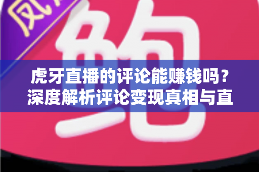 虎牙直播的评论能赚钱吗?深度解析评论变现真相与直播平台赚钱的正确姿势 虎牙直播的评论能赚钱吗?深度解析评论变现真相与直播平台赚钱的正确姿势