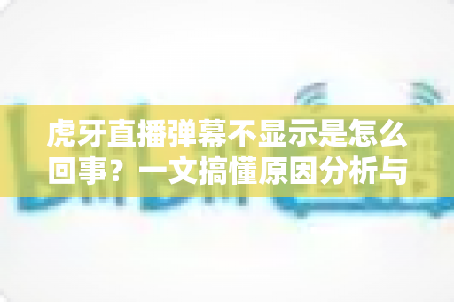 虎牙直播弹幕不显示是怎么回事?一文搞懂原因分析与实用解决方法,快速恢复你的观看体验 虎牙直播弹幕不显示是怎么回事?一文搞懂原因分析与实用解决方法,快速恢复你的观看体验
