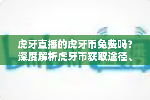 虎牙直播的虎牙币免费吗?深度解析虎牙币获取途径、充值方法与省钱技巧全指南 虎牙直播的虎牙币免费吗?深度解析虎牙币获取途径、充值方法与省钱技巧全指南