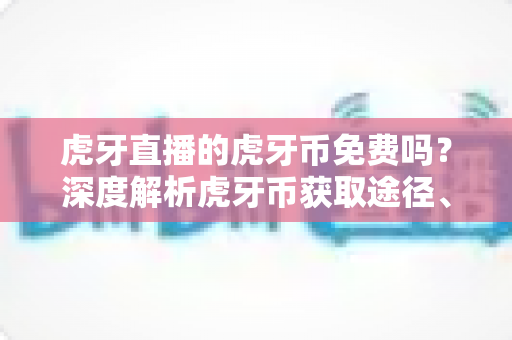 虎牙直播的虎牙币免费吗?深度解析虎牙币获取途径、充值方法与省钱技巧全指南 虎牙直播的虎牙币免费吗?深度解析虎牙币获取途径、充值方法与省钱技巧全指南