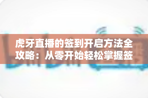 虎牙直播的签到开启方法全攻略:从零开始轻松掌握签到技巧,天天领福利不掉队 虎牙直播的签到开启方法全攻略:从零开始轻松掌握签到技巧,天天领福利不掉队