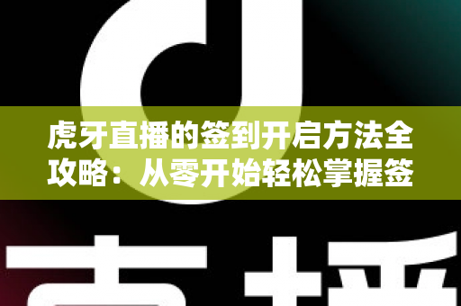 虎牙直播的签到开启方法全攻略:从零开始轻松掌握签到技巧,天天领福利不掉队 虎牙直播的签到开启方法全攻略:从零开始轻松掌握签到技巧,天天领福利不掉队