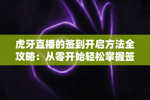 虎牙直播的签到开启方法全攻略:从零开始轻松掌握签到技巧,天天领福利不掉队 虎牙直播的签到开启方法全攻略:从零开始轻松掌握签到技巧,天天领福利不掉队