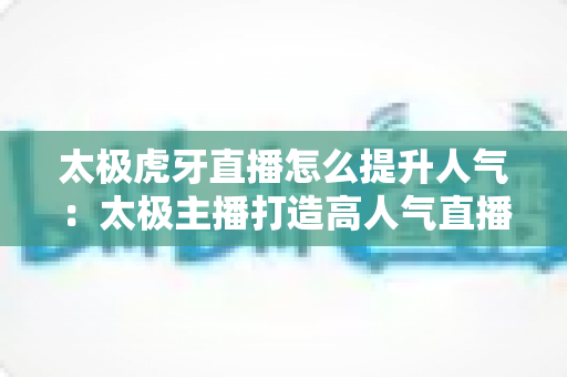 太极虎牙直播怎么提升人气:太极主播打造高人气直播间的完整攻略 太极虎牙直播怎么提升人气:太极主播打造高人气直播间的完整攻略