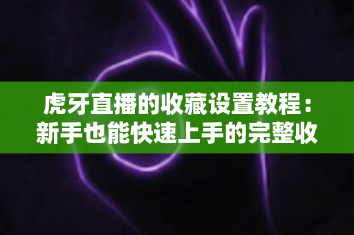 虎牙直播的收藏设置教程:新手也能快速上手的完整收藏指南,轻松管理你的心仪直播间 虎牙直播的收藏设置教程:新手也能快速上手的完整收藏指南,轻松管理你的心仪直播间