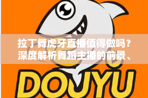拉丁舞虎牙直播值得做吗？深度解析舞蹈主播的前景、收益与入行指南