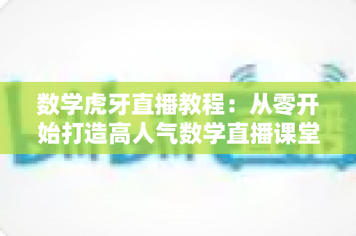 数学虎牙直播教程:从零开始打造高人气数学直播课堂的完整实用指南 数学虎牙直播教程:从零开始打造高人气数学直播课堂的完整实用指南