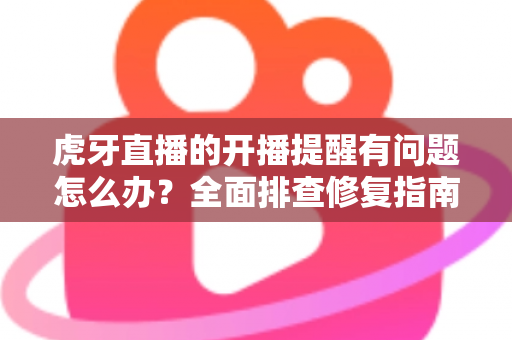 虎牙直播的开播提醒有问题怎么办？全面排查修复指南，助你第一时间不错过任何精彩开播