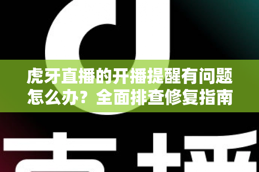 虎牙直播的开播提醒有问题怎么办？全面排查修复指南，助你第一时间不错过任何精彩开播