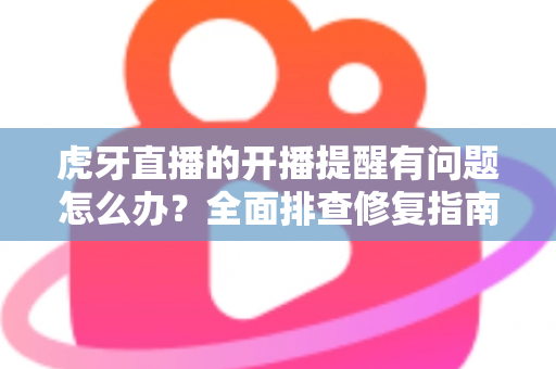 虎牙直播的开播提醒有问题怎么办？全面排查修复指南，助你第一时间不错过任何精彩开播